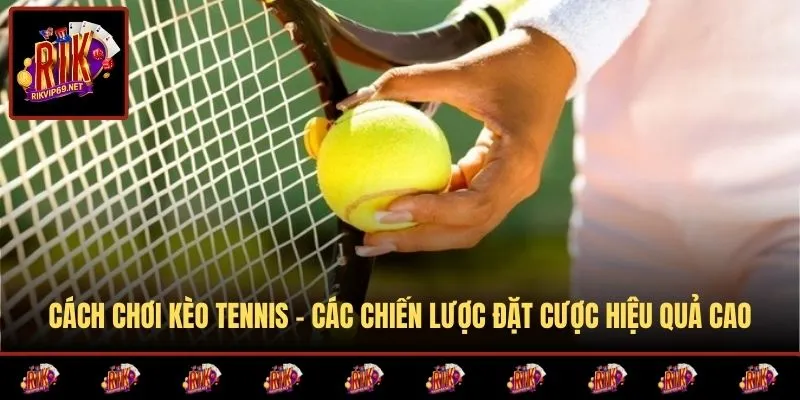 Cách Chơi Kèo Tennis – Các Chiến Lược Đặt Cược Hiệu Quả Cao