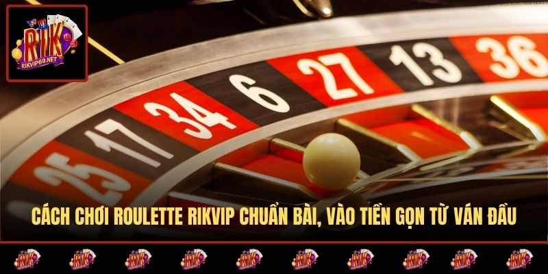 Cách Chơi Roulette RIKVIP Chuẩn Bài, Vào Tiền Gọn Từ Ván Đầu