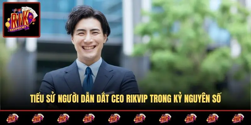 Tiểu sử người dẫn dắt CEO RIKVIP trong kỷ nguyên số