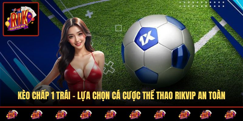 Kèo Chấp 1 Trái - Lựa Chọn Cá Cược Thể Thao RIKVIP An Toàn 