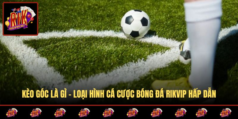 Kèo Góc Là Gì - Loại Hình Cá Cược Bóng Đá RIKVIP Hấp Dẫn