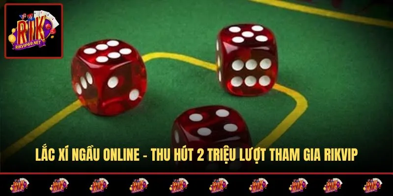 Lắc Xí Ngầu Online – Thu Hút 2 Triệu Lượt Tham Gia RIKVIP